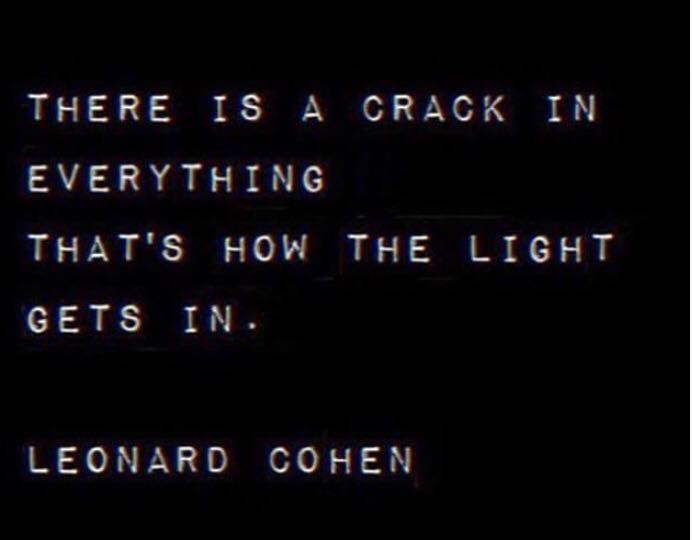 There is a crack in everything. Thats how the light gets in. Leonard Cohen